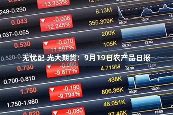 无忧配 光大期货：9月19日农产品日报