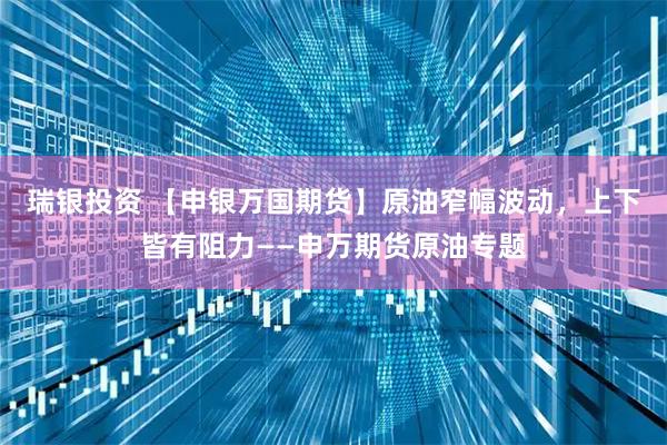 瑞银投资 【申银万国期货】原油窄幅波动，上下皆有阻力——申万期货原油专题