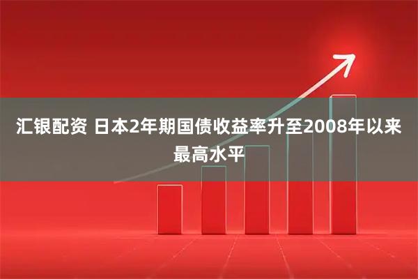 汇银配资 日本2年期国债收益率升至2008年以来最高水平