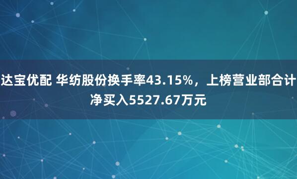 达宝优配 华纺股份换手率43.15%，上榜营业部合计净买入5527.67万元
