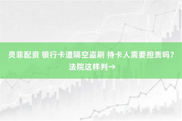 灵菲配资 银行卡遭隔空盗刷 持卡人需要担责吗？ 法院这样判→