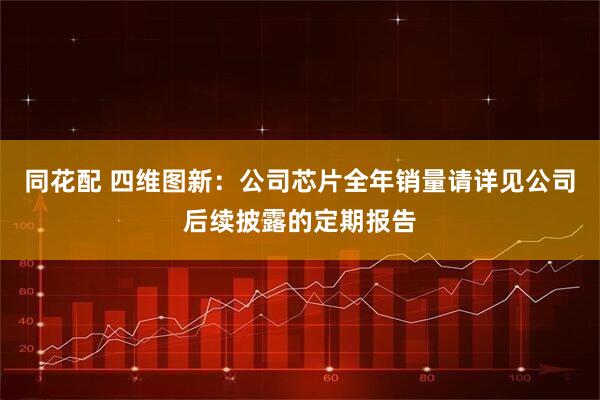 同花配 四维图新：公司芯片全年销量请详见公司后续披露的定期报告