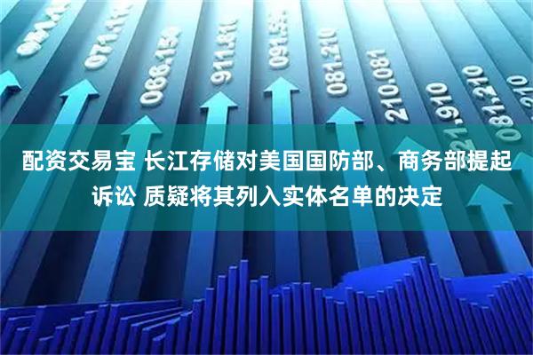 配资交易宝 长江存储对美国国防部、商务部提起诉讼 质疑将其列入实体名单的决定