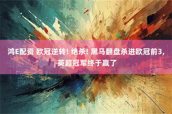 鸿E配资 欧冠逆转! 绝杀! 黑马翻盘杀进欧冠前3, 英超冠军终于赢了