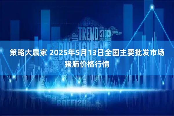 策略大赢家 2025年5月13日全国主要批发市场猪肺价格行情