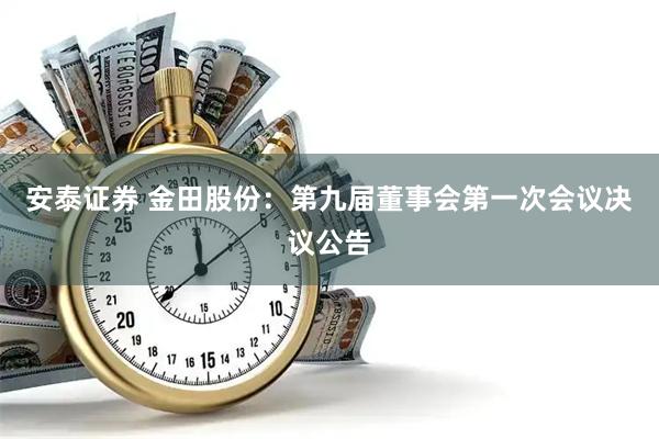 安泰证券 金田股份：第九届董事会第一次会议决议公告
