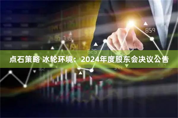 点石策略 冰轮环境：2024年度股东会决议公告