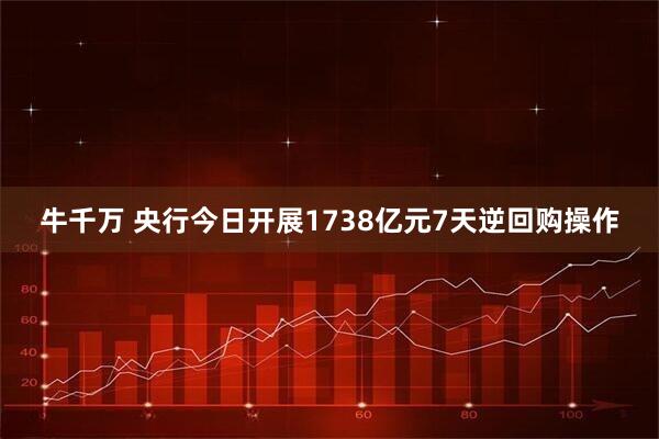 牛千万 央行今日开展1738亿元7天逆回购操作