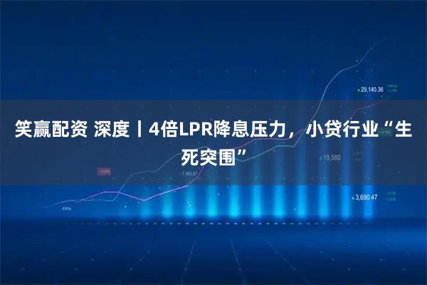 笑赢配资 深度丨4倍LPR降息压力，小贷行业“生死突围”