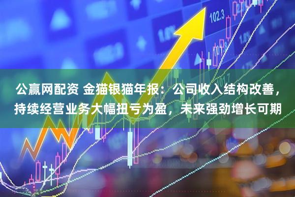 公赢网配资 金猫银猫年报：公司收入结构改善，持续经营业务大幅扭亏为盈，未来强劲增长可期