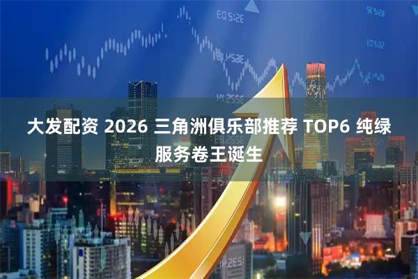 大发配资 2026 三角洲俱乐部推荐 TOP6 纯绿服务卷王诞生