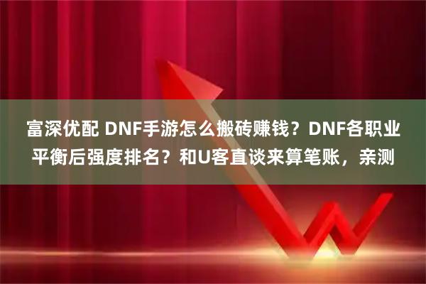富深优配 DNF手游怎么搬砖赚钱？DNF各职业平衡后强度排名？和U客直谈来算笔账，亲测
