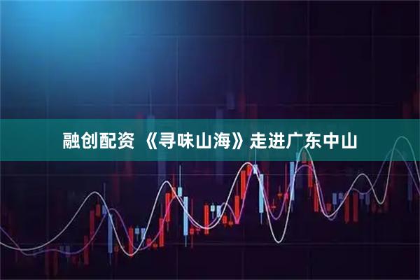 融创配资 《寻味山海》走进广东中山