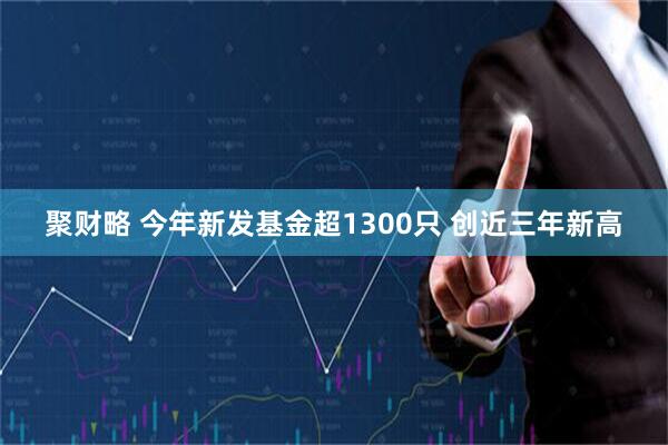 聚财略 今年新发基金超1300只 创近三年新高