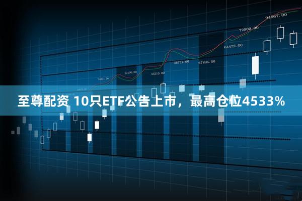 至尊配资 10只ETF公告上市，最高仓位4533%