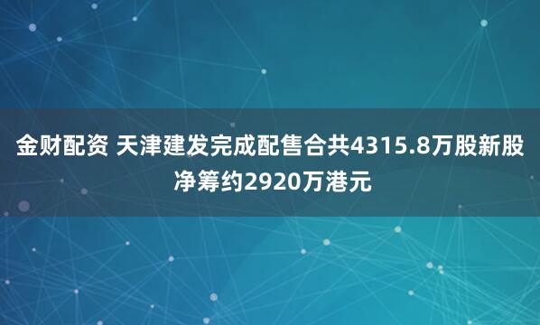金财配资 天津建发完成配售合共4315.8万股新股 净筹约2920万港元